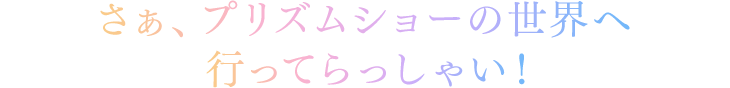 さぁ、プリズムショーの世界へ行ってらっしゃい!